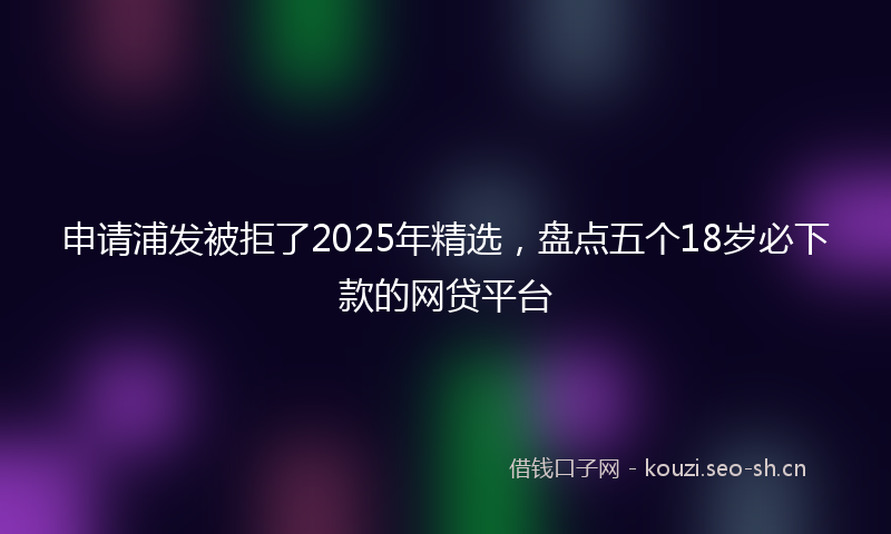 申请浦发被拒了2025年精选，盘点五个18岁必下款的网贷平台