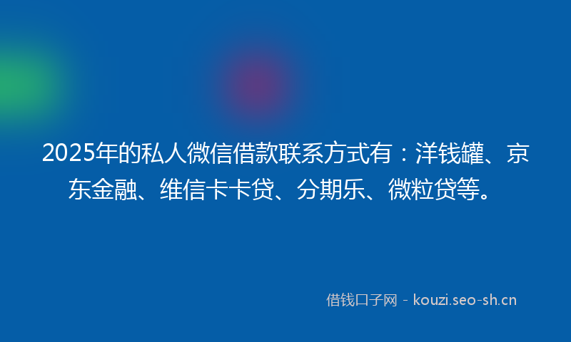 2025年的私人微信借款联系方式有:洋钱罐、京东金融、维信卡卡贷、分期乐、微粒贷等。