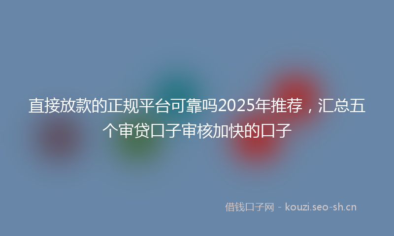 直接放款的正规平台可靠吗2025年推荐，汇总五个审贷口子审核加快的口子