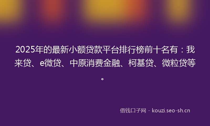2025年的最新小额贷款平台排行榜前十名有:我来贷、e微贷、中原消费金融、柯基贷、微粒贷等。