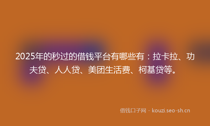 2025年的秒过的借钱平台有哪些有：拉卡拉、功夫贷、人人贷、美团生活费、柯基贷等。