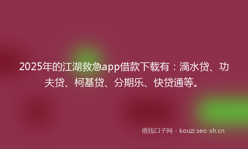 2025年的江湖救急app借款下载有：滴水贷、功夫贷、柯基贷、分期乐、快贷通等。