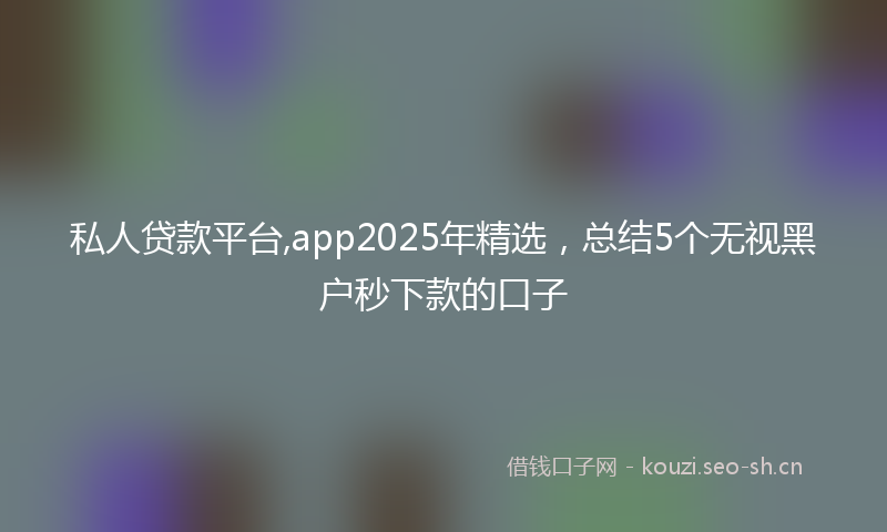 私人贷款平台,app2025年精选，总结5个无视黑户秒下款的口子