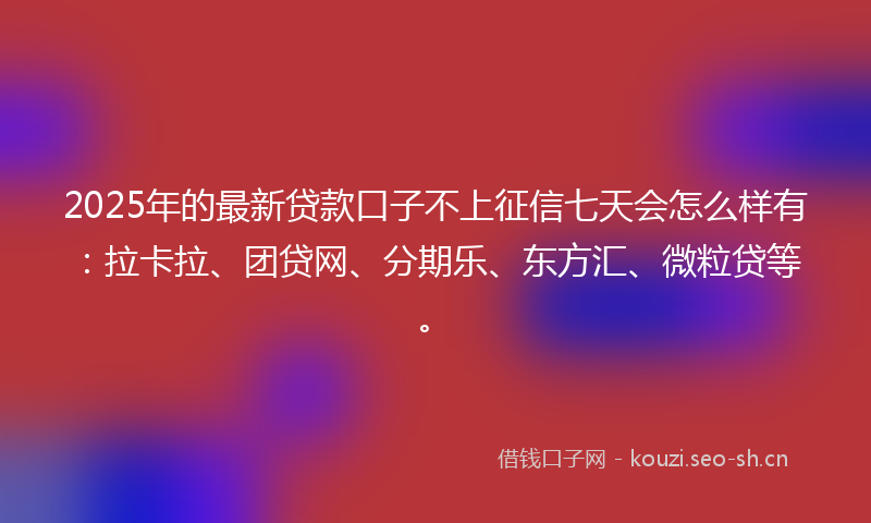 2025年的最新贷款口子不上征信七天会怎么样有：拉卡拉、团贷网、分期乐、东方汇、微粒贷等。