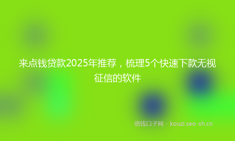 来点钱贷款2025年推荐，梳理5个快速下款无视征信的软件