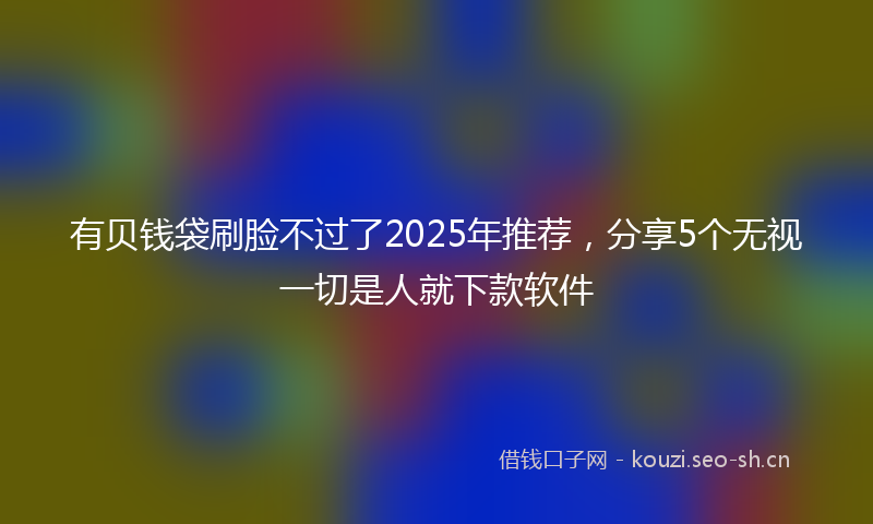 有贝钱袋刷脸不过了2025年推荐，分享5个无视一切是人就下款软件