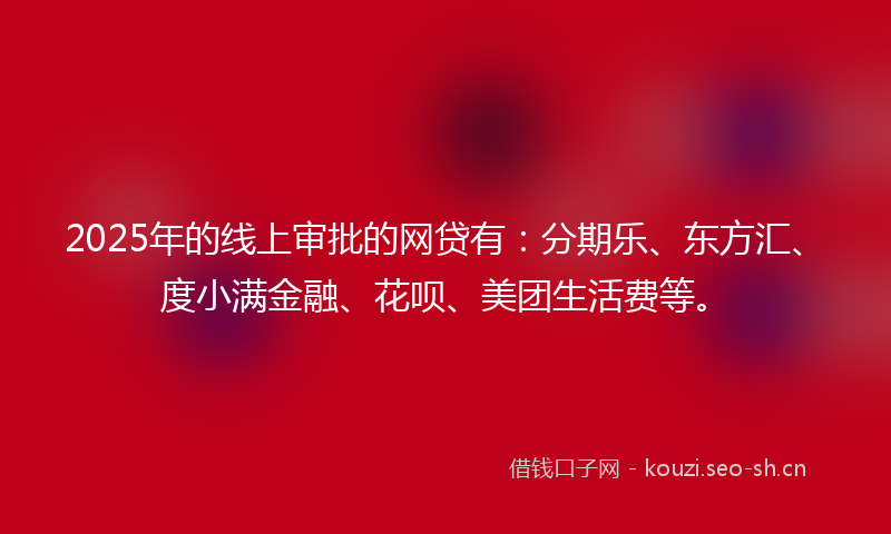 2025年的线上审批的网贷有：分期乐、东方汇、度小满金融、花呗、美团生活费等。