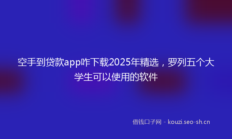 空手到贷款app咋下载2025年精选，罗列五个大学生可以使用的软件