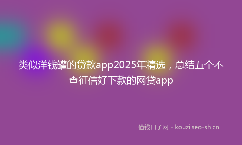类似洋钱罐的贷款app2025年精选，总结五个不查征信好下款的网贷app