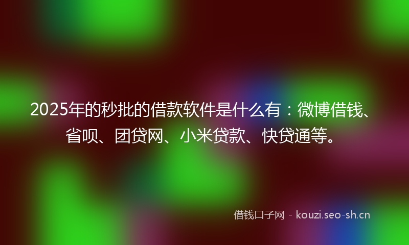 2025年的秒批的借款软件是什么有：微博借钱、省呗、团贷网、小米贷款、快贷通等。