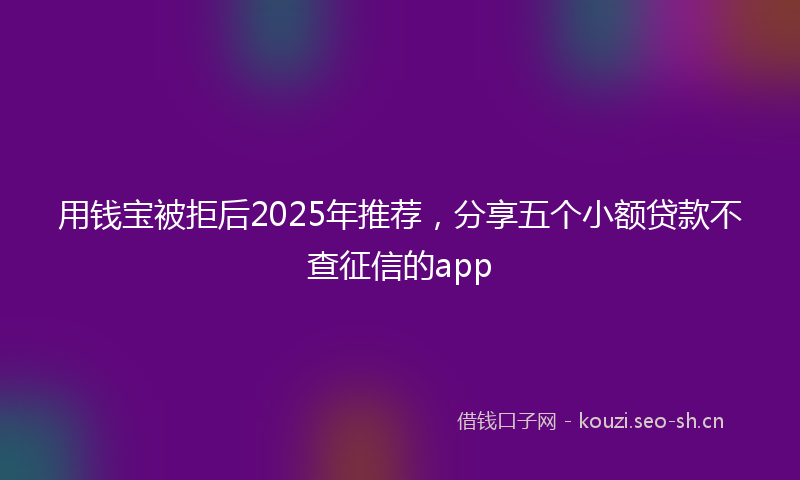 用钱宝被拒后2025年推荐，分享五个小额贷款不查征信的app