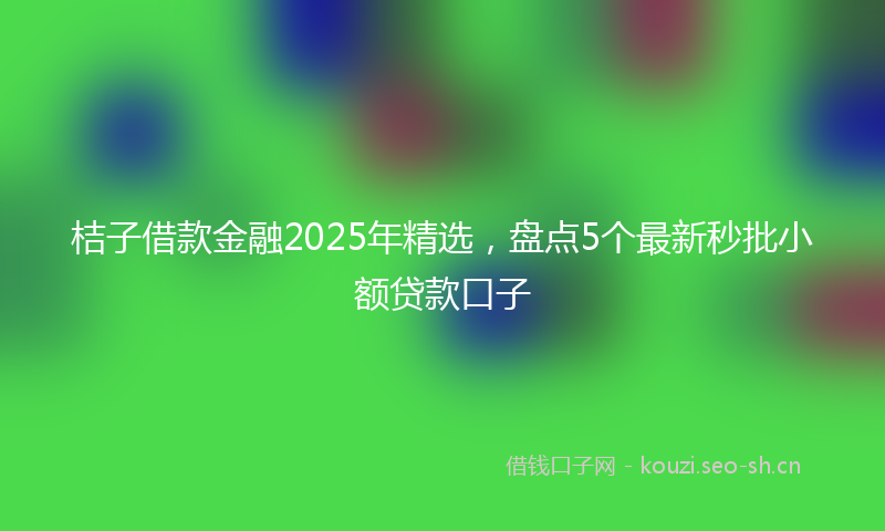 桔子借款金融2025年精选，盘点5个最新秒批小额贷款口子