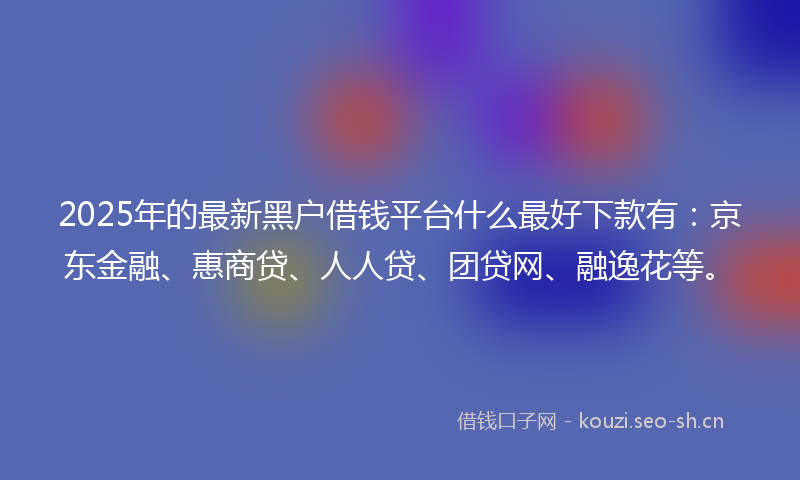 2025年的最新黑户借钱平台什么最好下款有：京东金融、惠商贷、人人贷、团贷网、融逸花等。