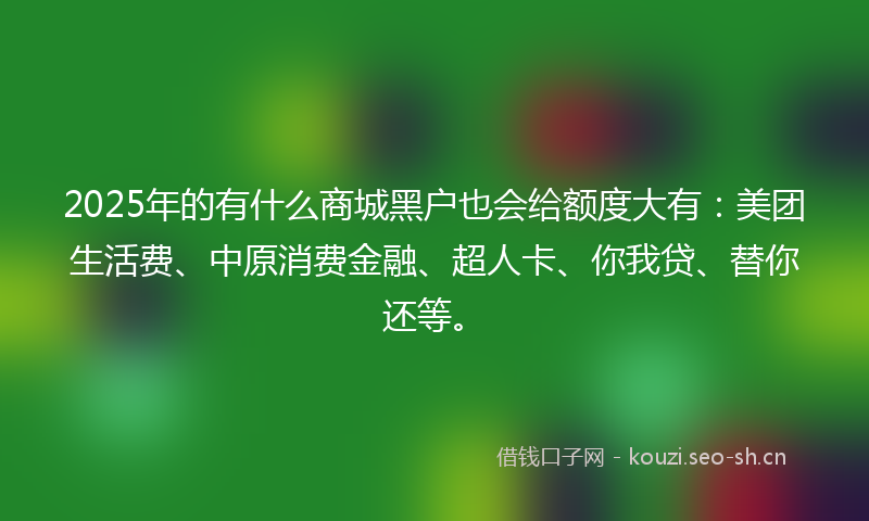 2025年的有什么商城黑户也会给额度大有：美团生活费、中原消费金融、超人卡、你我贷、替你还等。