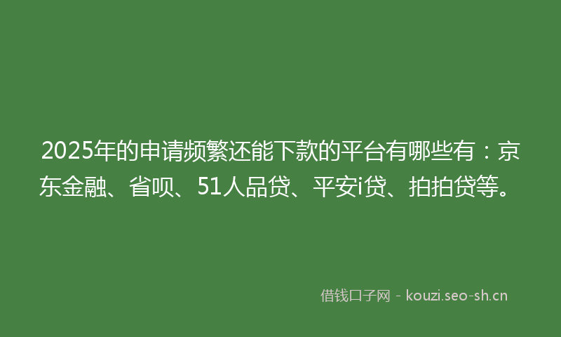 2025年的申请频繁还能下款的平台有哪些有：京东金融、省呗、51人品贷、平安i贷、拍拍贷等。