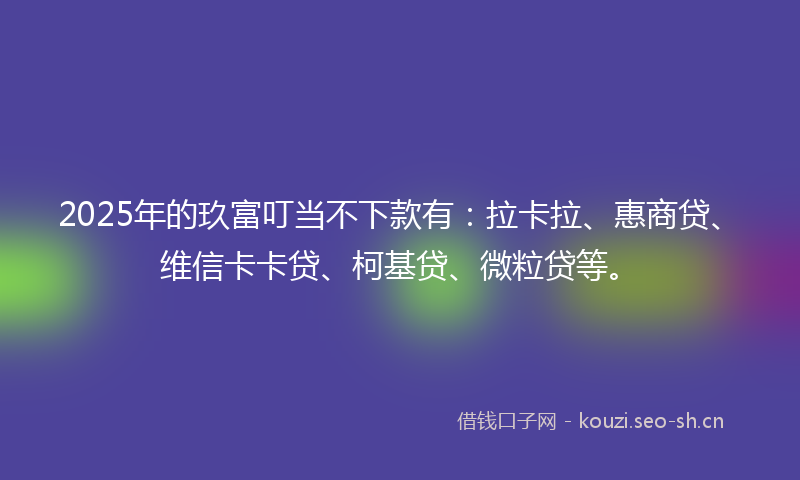2025年的玖富叮当不下款有：拉卡拉、惠商贷、维信卡卡贷、柯基贷、微粒贷等。