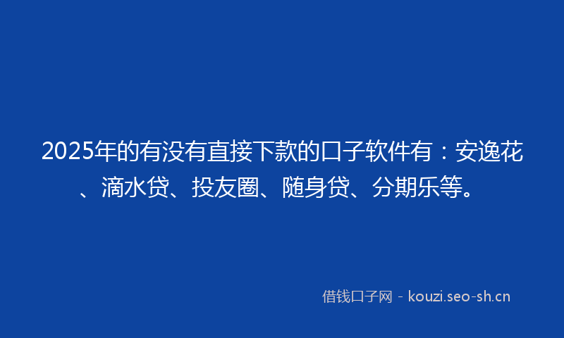 2025年的有没有直接下款的口子软件有：安逸花、滴水贷、投友圈、随身贷、分期乐等。