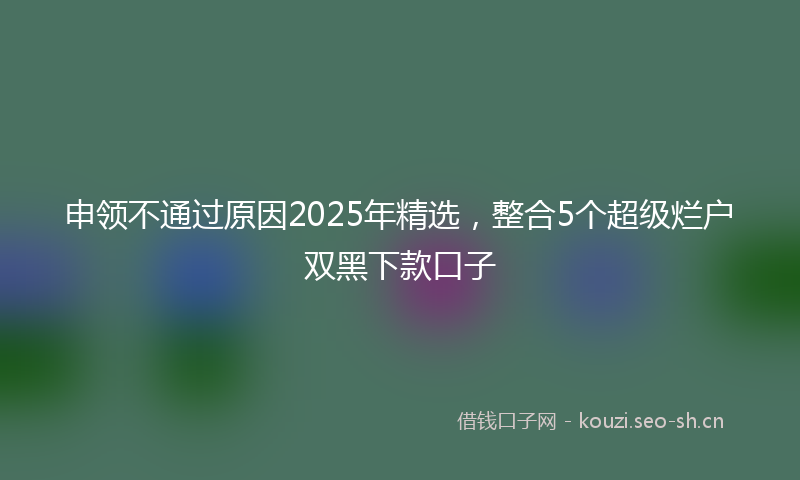 申领不通过原因2025年精选，整合5个超级烂户双黑下款口子