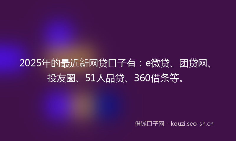 2025年的最近新网贷口子有：e微贷、团贷网、投友圈、51人品贷、360借条等。