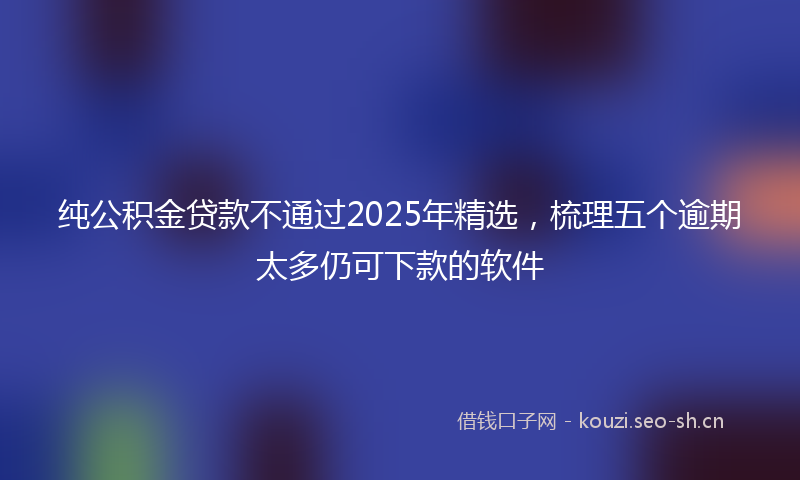 纯公积金贷款不通过2025年精选，梳理五个逾期太多仍可下款的软件