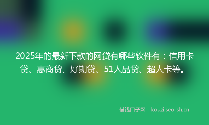 2025年的最新下款的网贷有哪些软件有：信用卡贷、惠商贷、好期贷、51人品贷、超人卡等。