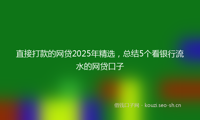 直接打款的网贷2025年精选,总结5个看银行流水的网贷口子