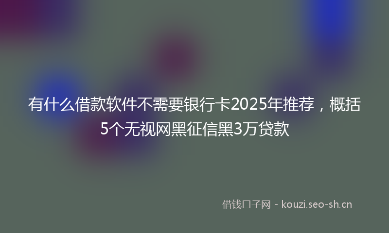 有什么借款软件不需要银行卡2025年推荐，概括5个无视网黑征信黑3万贷款