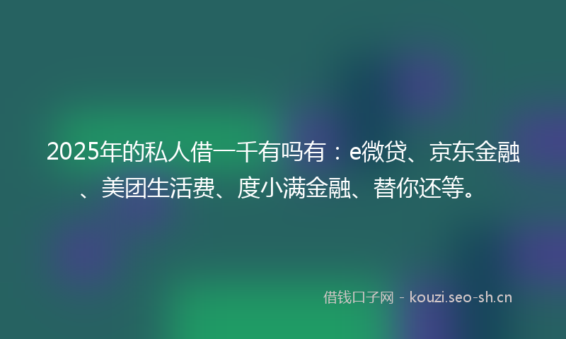 2025年的私人借一千有吗有：e微贷、京东金融、美团生活费、度小满金融、替你还等。