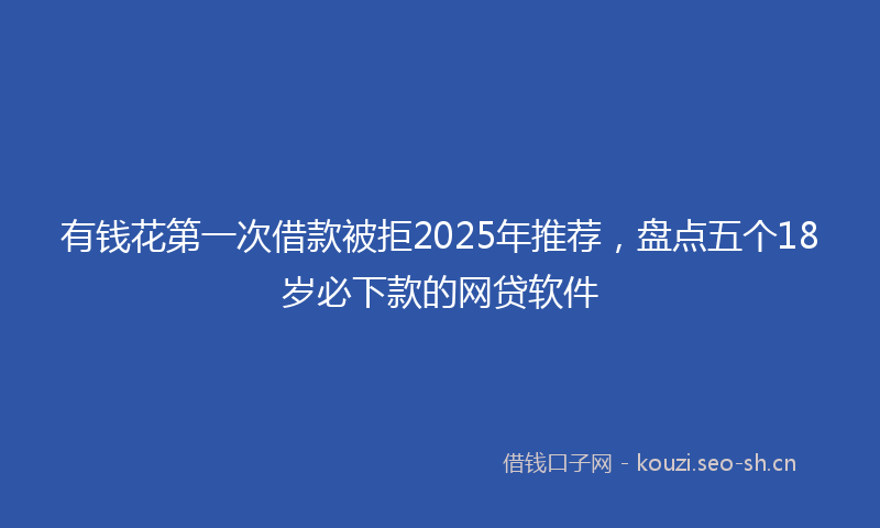 有钱花第一次借款被拒2025年推荐，盘点五个18岁必下款的网贷软件