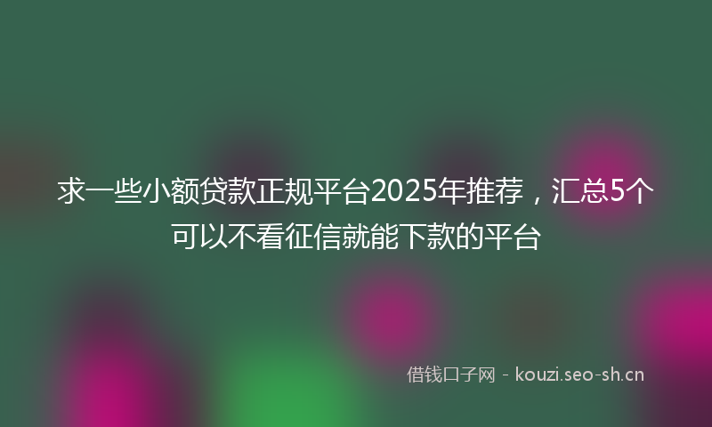 求一些小额贷款正规平台2025年推荐，汇总5个可以不看征信就能下款的平台