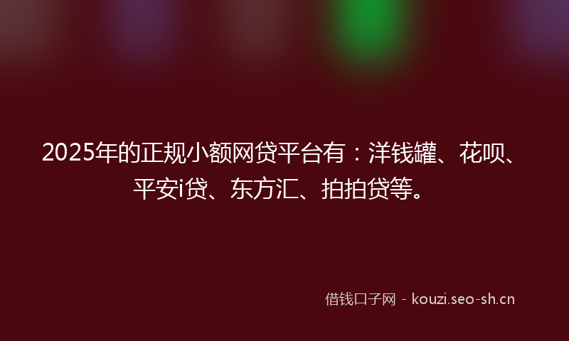 2025年的正规小额网贷平台有:洋钱罐、花呗、平安i贷、东方汇、拍拍贷等。