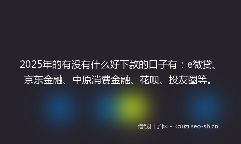 2025年的有没有什么好下款的口子有：e微贷、京东金融、中原消费金融、花呗、投友圈等。