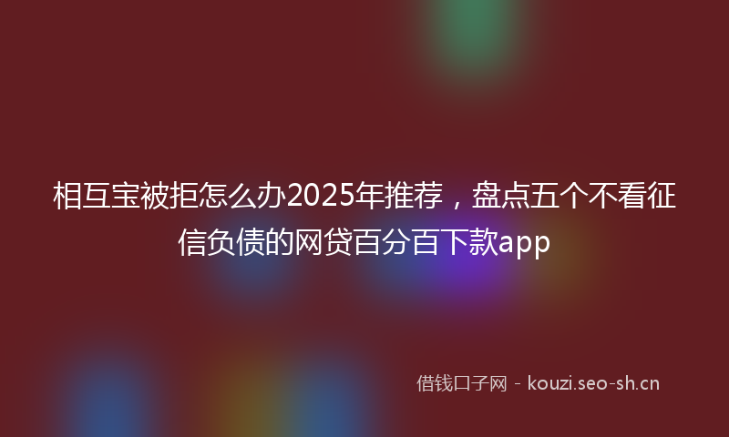 相互宝被拒怎么办2025年推荐，盘点五个不看征信负债的网贷百分百下款app