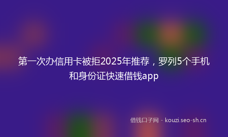 第一次办信用卡被拒2025年推荐，罗列5个手机和身份证快速借钱app