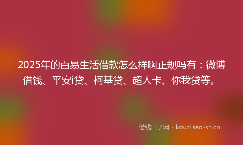 2025年的百易生活借款怎么样啊正规吗有:微博借钱、平安i贷、柯基贷、超人卡、你我贷等。