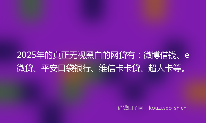 2025年的真正无视黑白的网贷有：微博借钱、e微贷、平安口袋银行、维信卡卡贷、超人卡等。