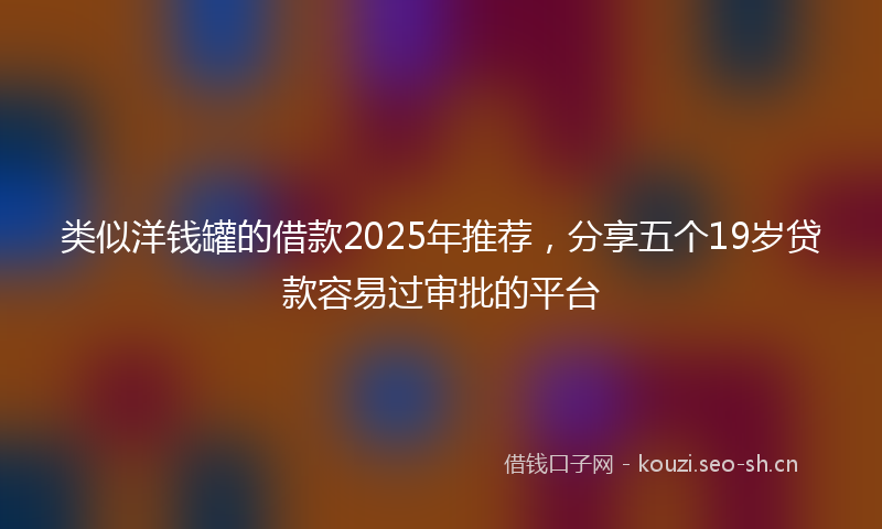 类似洋钱罐的借款2025年推荐，分享五个19岁贷款容易过审批的平台