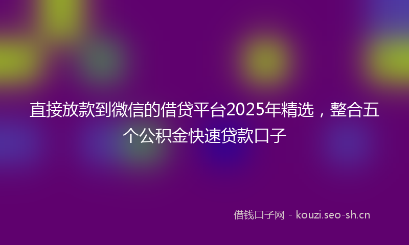 直接放款到微信的借贷平台2025年精选，整合五个公积金快速贷款口子