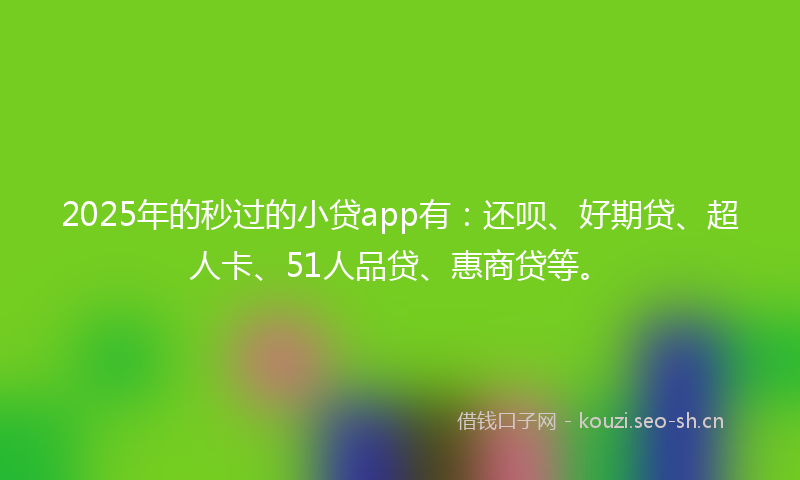 2025年的秒过的小贷app有：还呗、好期贷、超人卡、51人品贷、惠商贷等。