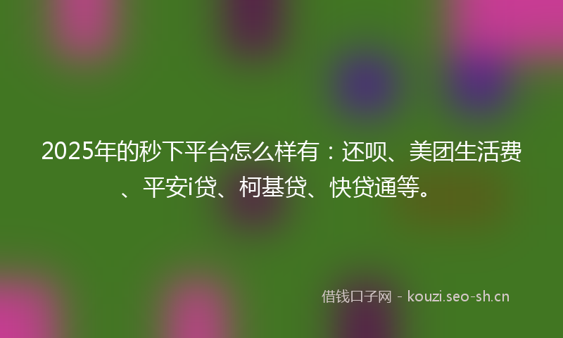 2025年的秒下平台怎么样有：还呗、美团生活费、平安i贷、柯基贷、快贷通等。
