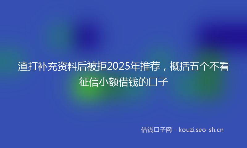 渣打补充资料后被拒2025年推荐，概括五个不看征信小额借钱的口子