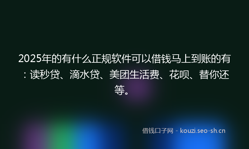2025年的有什么正规软件可以借钱马上到账的有：读秒贷、滴水贷、美团生活费、花呗、替你还等。