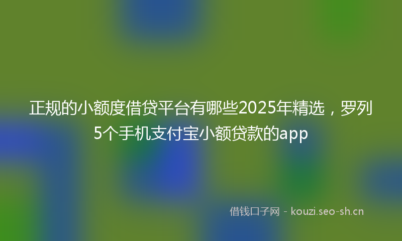 正规的小额度借贷平台有哪些2025年精选，罗列5个手机支付宝小额贷款的app