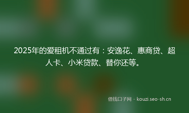 2025年的爱租机不通过有：安逸花、惠商贷、超人卡、小米贷款、替你还等。
