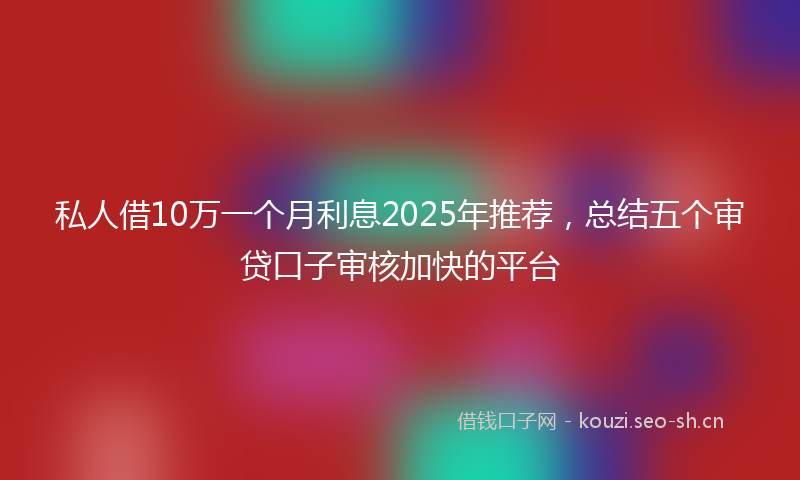 私人借10万一个月利息2025年推荐,总结五个审贷口子审核加快的平台