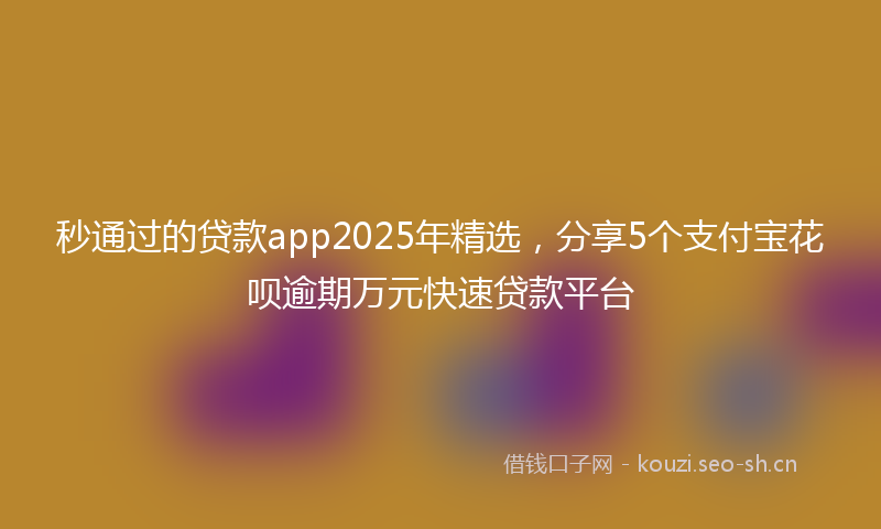 秒通过的贷款app2025年精选，分享5个支付宝花呗逾期万元快速贷款平台