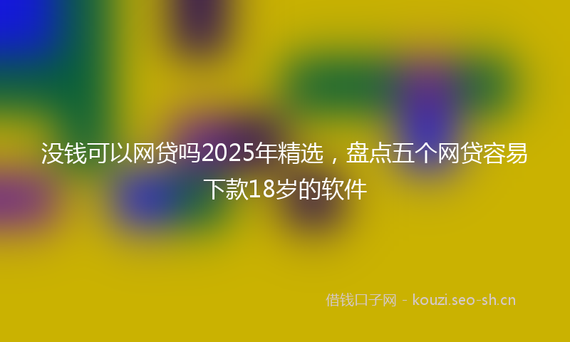 没钱可以网贷吗2025年精选，盘点五个网贷容易下款18岁的软件