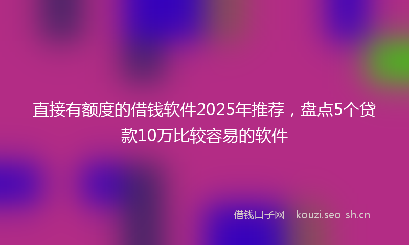 直接有额度的借钱软件2025年推荐，盘点5个贷款10万比较容易的软件