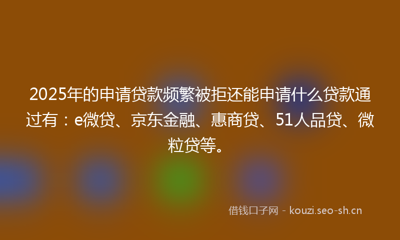 2025年的申请贷款频繁被拒还能申请什么贷款通过有：e微贷、京东金融、惠商贷、51人品贷、微粒贷等。