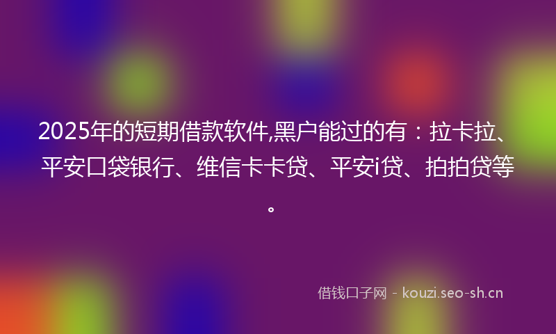 2025年的短期借款软件,黑户能过的有:拉卡拉、平安口袋银行、维信卡卡贷、平安i贷、拍拍贷等。